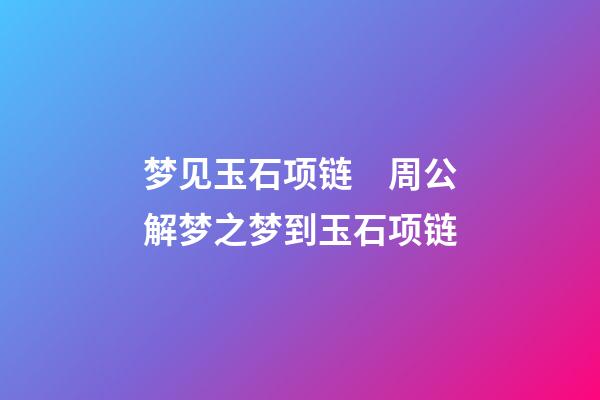 梦见玉石项链　周公解梦之梦到玉石项链